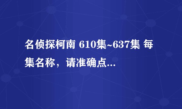 名侦探柯南 610集~637集 每集名称，请准确点...