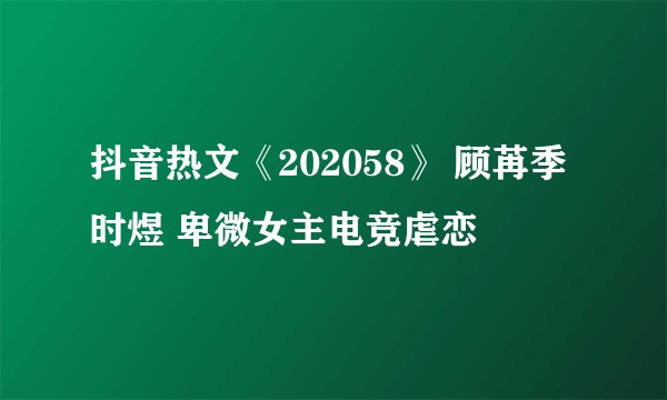 抖音热文《202058》 顾苒季时煜 卑微女主电竞虐恋