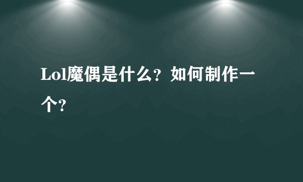 Lol魔偶是什么？如何制作一个？