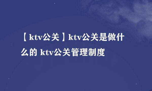 【ktv公关】ktv公关是做什么的 ktv公关管理制度