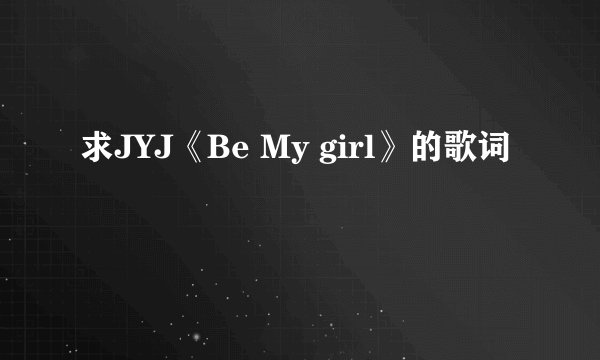求JYJ《Be My girl》的歌词