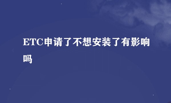 ETC申请了不想安装了有影响吗