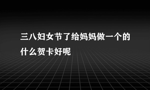 三八妇女节了给妈妈做一个的什么贺卡好呢