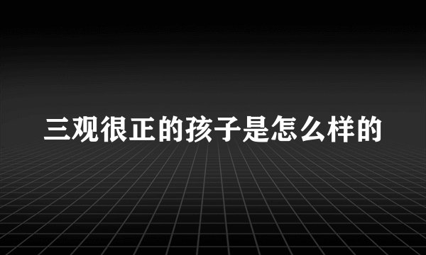 三观很正的孩子是怎么样的