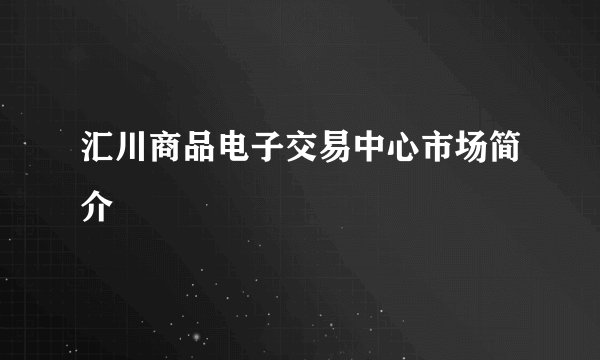 汇川商品电子交易中心市场简介