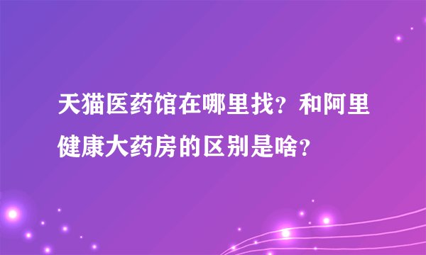 天猫医药馆在哪里找？和阿里健康大药房的区别是啥？