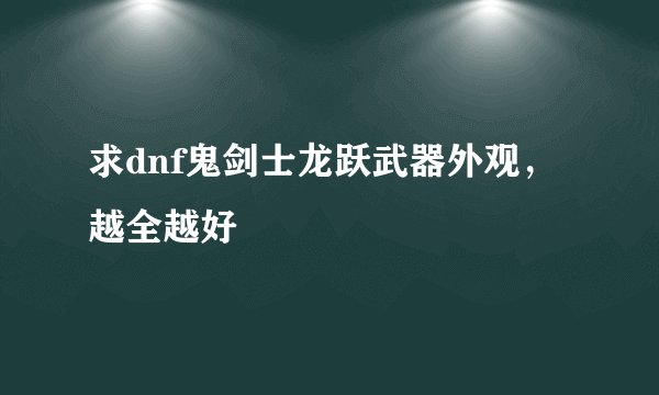 求dnf鬼剑士龙跃武器外观，越全越好