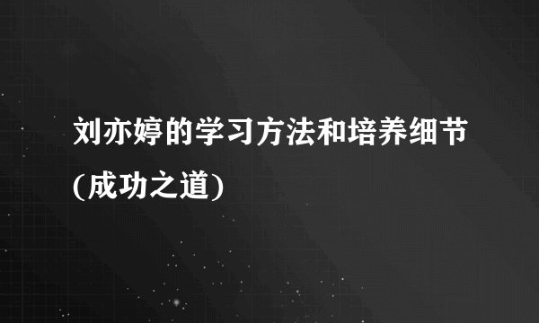 刘亦婷的学习方法和培养细节(成功之道)