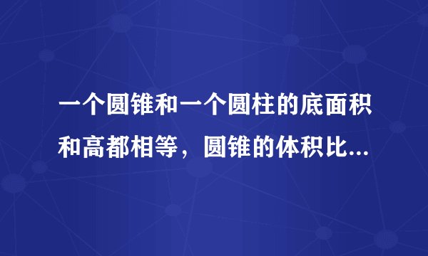 一个圆锥和一个圆柱的底面积和高都相等，圆锥的体积比圆柱的体积少36立方厘米。圆柱和圆锥的体积分别是