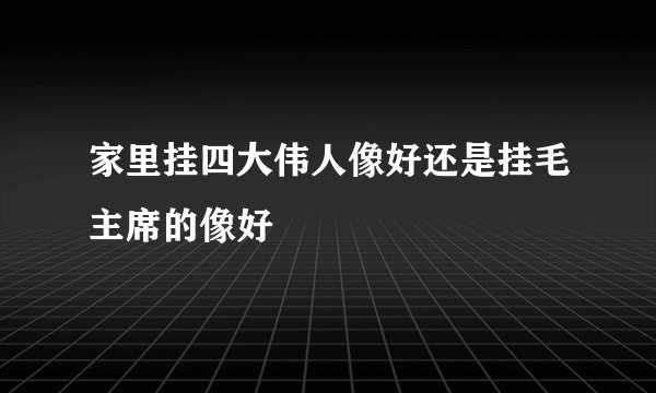 家里挂四大伟人像好还是挂毛主席的像好