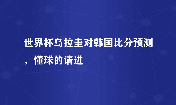 世界杯乌拉圭对韩国比分预测,懂球的请进