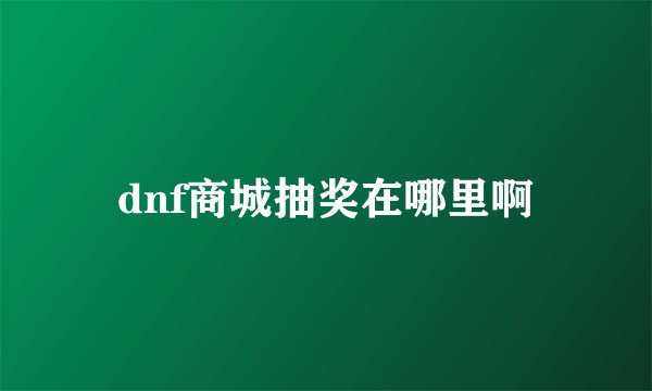 dnf商城抽奖在哪里啊