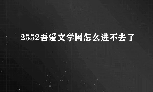 2552吾爱文学网怎么进不去了