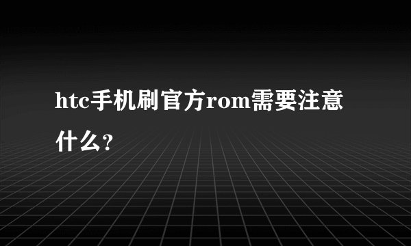 htc手机刷官方rom需要注意什么？
