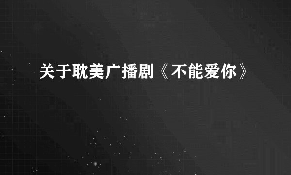 关于耽美广播剧《不能爱你》