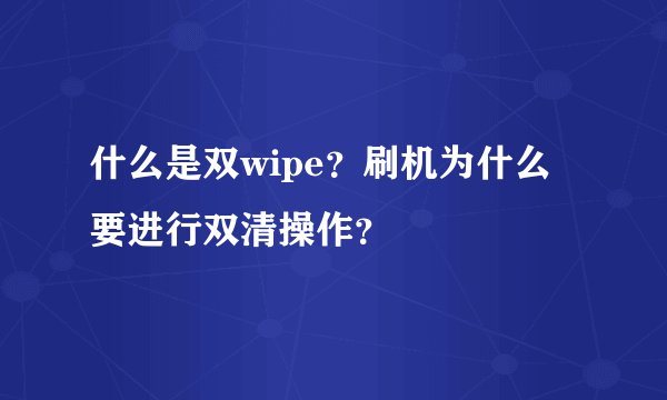 什么是双wipe？刷机为什么要进行双清操作？