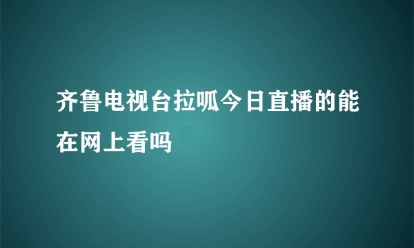 齐鲁电视台拉呱今日直播的能在网上看吗