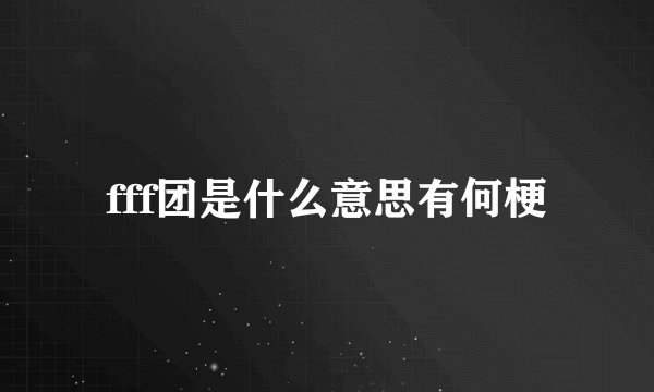 fff团是什么意思有何梗
