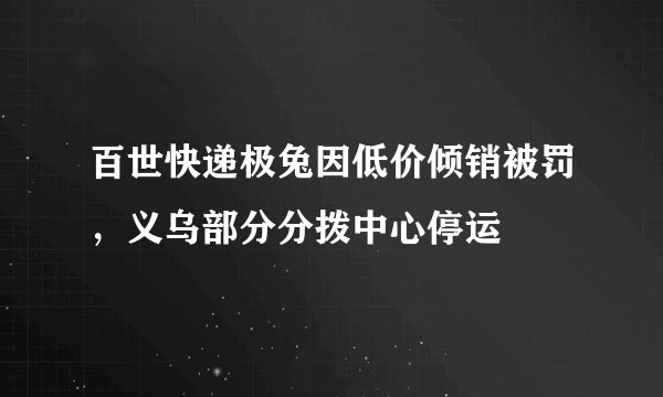 百世快递极兔因低价倾销被罚，义乌部分分拨中心停运