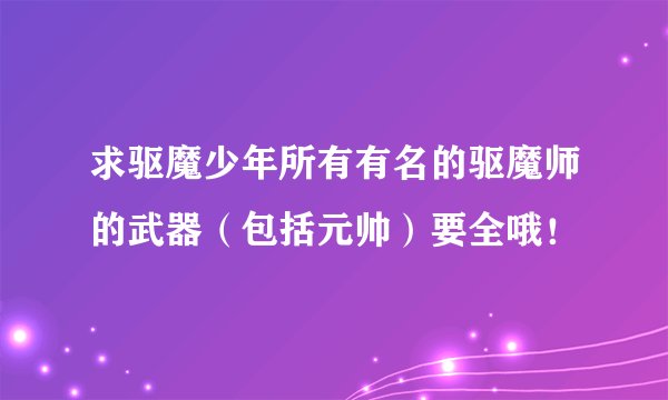 求驱魔少年所有有名的驱魔师的武器（包括元帅）要全哦！