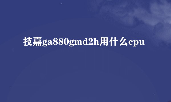 技嘉ga880gmd2h用什么cpu