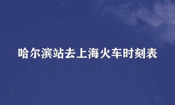 哈尔滨站去上海火车时刻表