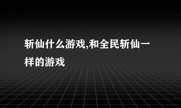 斩仙什么游戏,和全民斩仙一样的游戏