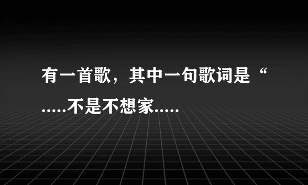 有一首歌，其中一句歌词是“.....不是不想家.....”请问是什么歌曲？谁唱的？