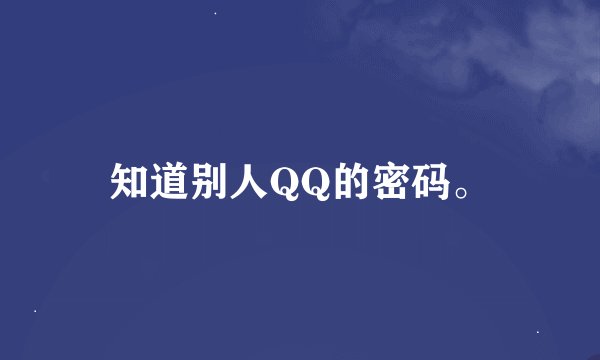 知道别人QQ的密码。