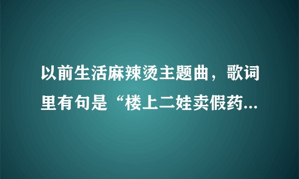 以前生活麻辣烫主题曲，歌词里有句是“楼上二娃卖假药”,的歌词是怎样的？