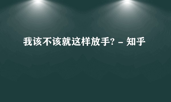 我该不该就这样放手? - 知乎