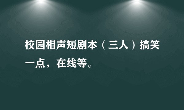 校园相声短剧本（三人）搞笑一点，在线等。