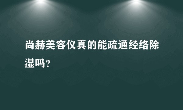 尚赫美容仪真的能疏通经络除湿吗？