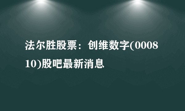 法尔胜股票：创维数字(000810)股吧最新消息