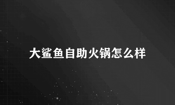 大鲨鱼自助火锅怎么样