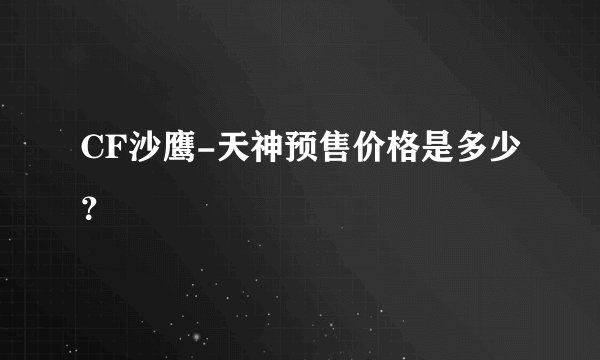 CF沙鹰-天神预售价格是多少？