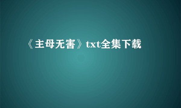 《主母无害》txt全集下载