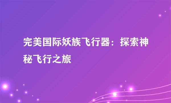 完美国际妖族飞行器：探索神秘飞行之旅