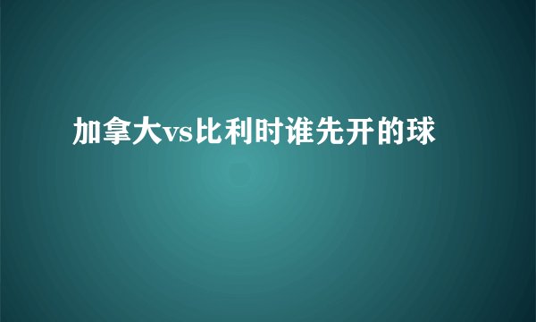 加拿大vs比利时谁先开的球