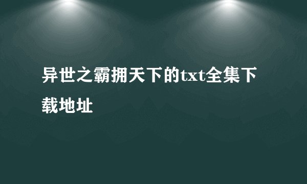 异世之霸拥天下的txt全集下载地址