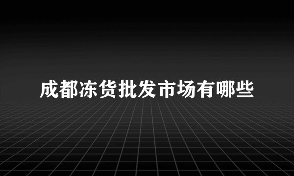 成都冻货批发市场有哪些