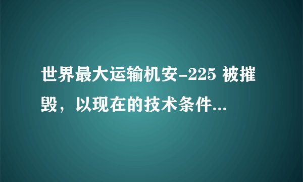 世界最大运输机安-225 被摧毁，以现在的技术条件，为何没能重新生产？
