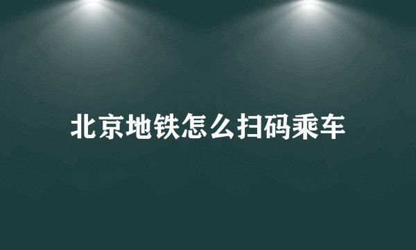 北京地铁怎么扫码乘车