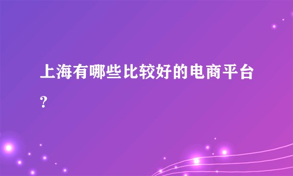 上海有哪些比较好的电商平台？