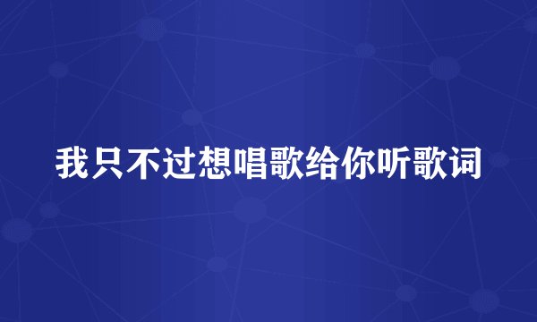 我只不过想唱歌给你听歌词