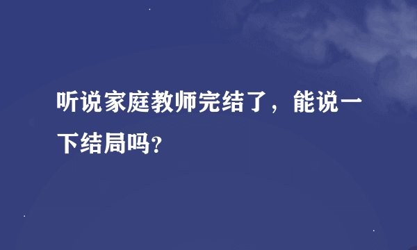 听说家庭教师完结了,能说一下结局吗?
