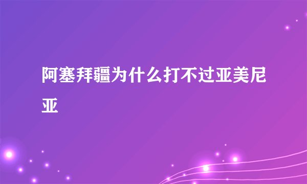 阿塞拜疆为什么打不过亚美尼亚