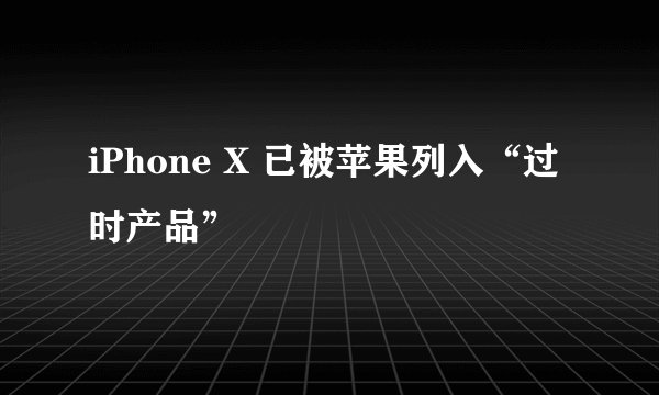 iPhone X 已被苹果列入“过时产品”