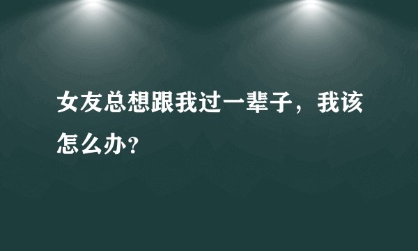 女友总想跟我过一辈子,我该怎么办?