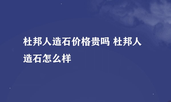 杜邦人造石价格贵吗 杜邦人造石怎么样